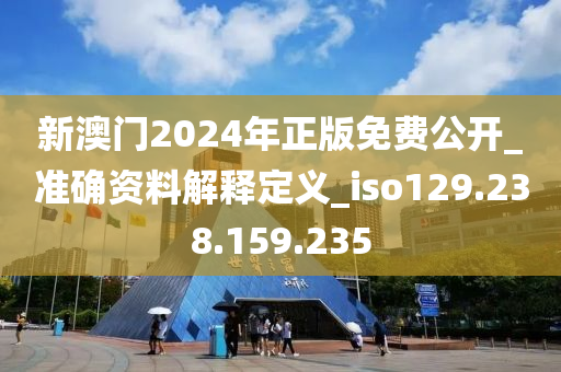 新澳门2024年正版免费公开_准确资料解释定义_iso129.238.159.235