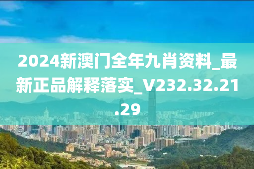 2024新澳门全年九肖资料_最新正品解释落实_V232.32.21.29