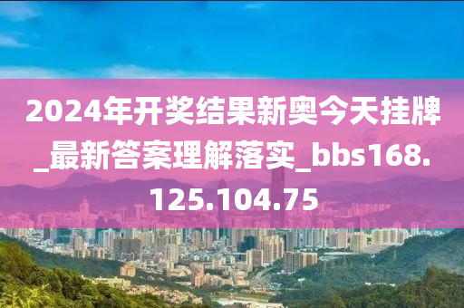 2024年开奖结果新奥今天挂牌_最新答案理解落实_bbs168.125.104.75