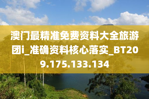 澳门最精准免费资料大全旅游团i_准确资料核心落实_BT209.175.133.134