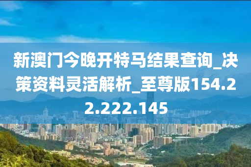 新澳门今晚开特马结果查询_决策资料灵活解析_至尊版154.22.222.145