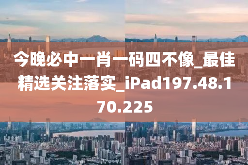 今晚必中一肖一码四不像_最佳精选关注落实_iPad197.48.170.225