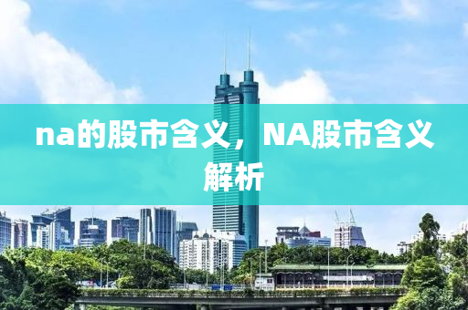 na的股市含义，NA股市含义解析