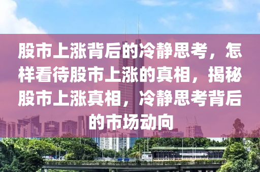 股市上涨背后的冷静思考，怎样看待股市上涨的真相，揭秘股市上涨真相，冷静思考背后的市场动向