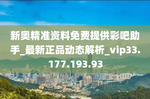 新奥精准资料免费提供彩吧助手_最新正品动态解析_vip33.177.193.93