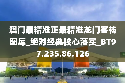 澳门最精准正最精准龙门客栈图库_绝对经典核心落实_BT97.235.86.126