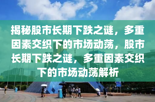 揭秘股市长期下跌之谜，多重因素交织下的市场动荡，股市长期下跌之谜，多重因素交织下的市场动荡解析