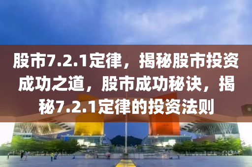 股市7.2.1定律，揭秘股市投资成功之道，股市成功秘诀，揭秘7.2.1定律的投资法则