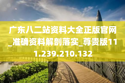 广东八二站资料大全正版官网_准确资料解剖落实_尊贵版111.239.210.132