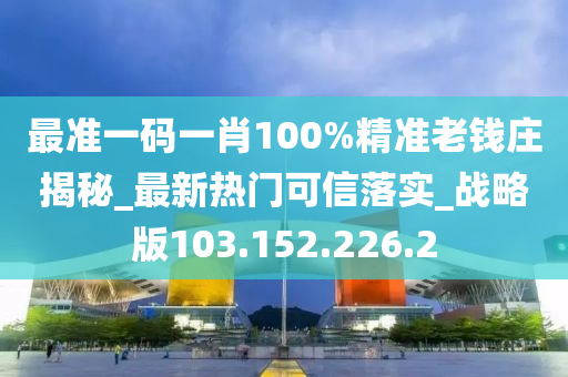 最准一码一肖100%精准老钱庄揭秘_最新热门可信落实_战略版103.152.226.2