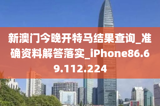 新澳门今晚开特马结果查询_准确资料解答落实_iPhone86.69.112.224