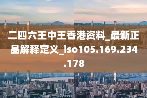 二四六王中王香港资料_最新正品解释定义_iso105.169.234.178