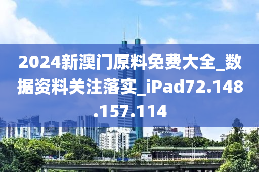 2024新澳门原料免费大全_数据资料关注落实_iPad72.148.157.114