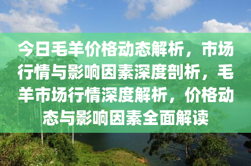 今日毛羊价格动态解析，市场行情与影响因素深度剖析，毛羊市场行情深度解析，价格动态与影响因素全面解读