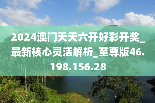 2024澳门天天六开好彩开奖_最新核心灵活解析_至尊版46.198.156.28