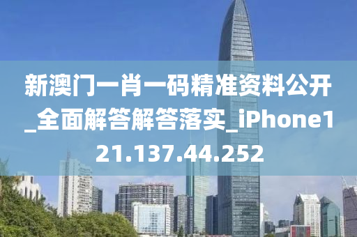 新澳门一肖一码精准资料公开_全面解答解答落实_iPhone121.137.44.252