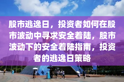 股市逃逸日，投资者如何在股市波动中寻求安全着陆，股市波动下的安全着陆指南，投资者的逃逸日策略