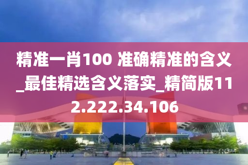 精准一肖100?准确精准的含义_最佳精选含义落实_精简版112.222.34.106