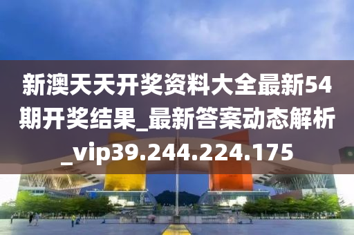 新澳天天开奖资料大全最新54期开奖结果_最新答案动态解析_vip39.244.224.175