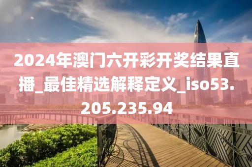 2024年澳门六开彩开奖结果直播_最佳精选解释定义_iso53.205.235.94