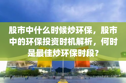 股市中什么时候炒环保，股市中的环保投资时机解析，何时是最佳炒环保时段？