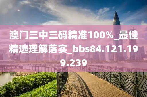 澳门三中三码精准100%_最佳精选理解落实_bbs84.121.199.239