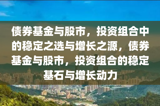 债券基金与股市，投资组合中的稳定之选与增长之源，债券基金与股市，投资组合的稳定基石与增长动力