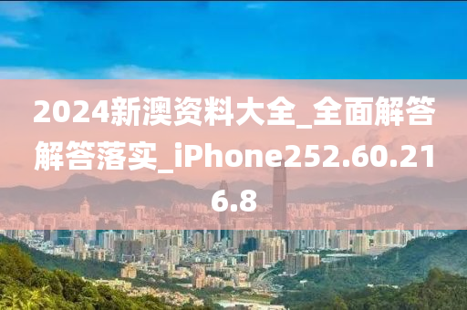 2024新澳资料大全_全面解答解答落实_iPhone252.60.216.8