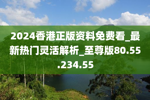 2024香港正版资料免费看_最新热门灵活解析_至尊版80.55.234.55