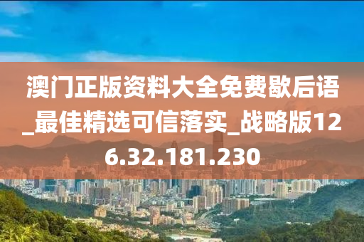 澳门正版资料大全免费歇后语_最佳精选可信落实_战略版126.32.181.230