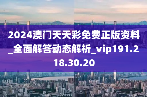 2024澳门天天彩免费正版资料_全面解答动态解析_vip191.218.30.20