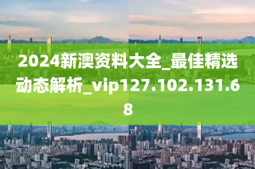 2024新澳资料大全_最佳精选动态解析_vip127.102.131.68