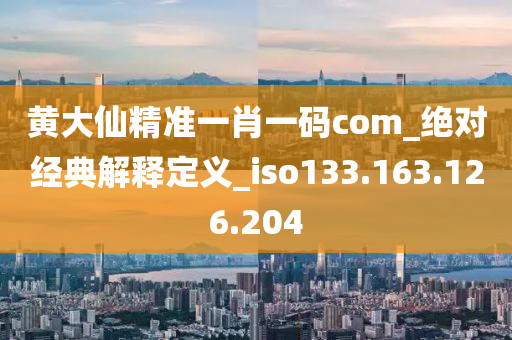 黄大仙精准一肖一码com_绝对经典解释定义_iso133.163.126.204