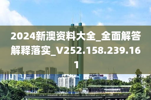 2024新澳资料大全_全面解答解释落实_V252.158.239.161