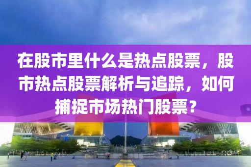 在股市里什么是热点股票，股市热点股票解析与追踪，如何捕捉市场热门股票？