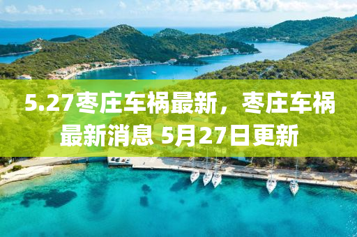 5.27枣庄车祸最新，枣庄车祸最新消息 5月27日更新