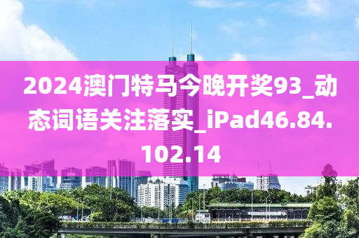 2024澳门特马今晚开奖93_动态词语关注落实_iPad46.84.102.14