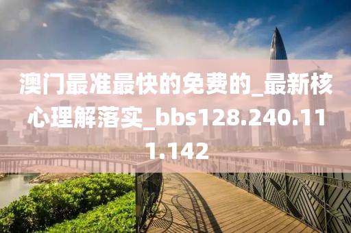 澳门最准最快的免费的_最新核心理解落实_bbs128.240.111.142