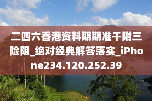 二四六香港资料期期准千附三险阻_绝对经典解答落实_iPhone234.120.252.39