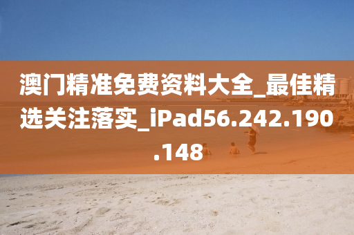 澳门精准免费资料大全_最佳精选关注落实_iPad56.242.190.148