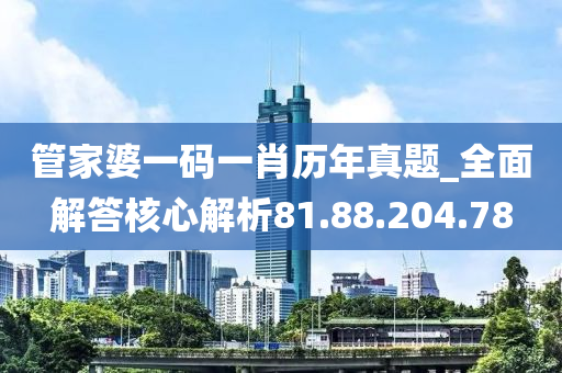 管家婆一码一肖历年真题_全面解答核心解析81.88.204.78