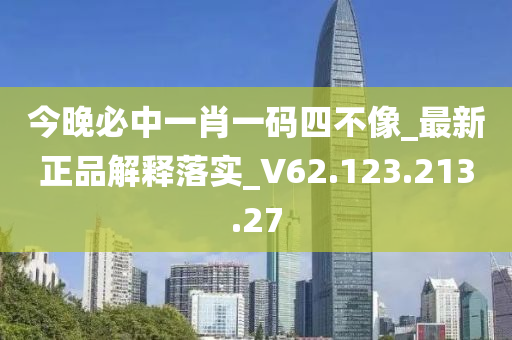 今晚必中一肖一码四不像_最新正品解释落实_V62.123.213.27