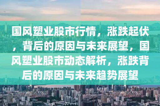 国风塑业股市行情，涨跌起伏，背后的原因与未来展望，国风塑业股市动态解析，涨跌背后的原因与未来趋势展望