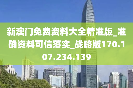 新澳门免费资料大全精准版_准确资料可信落实_战略版170.107.234.139