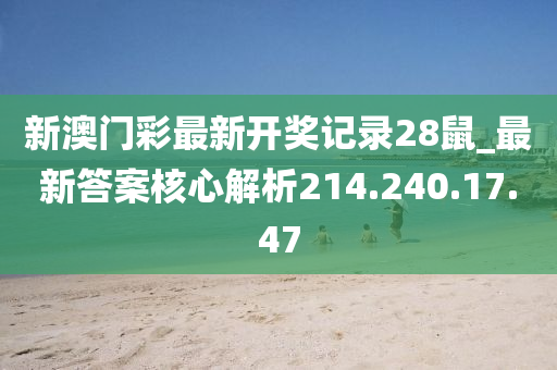 新澳门彩最新开奖记录28鼠_最新答案核心解析214.240.17.47