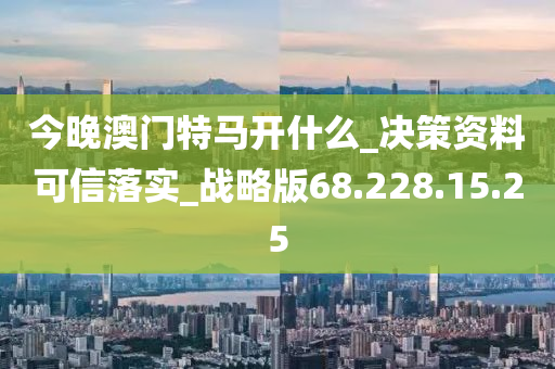 今晚澳门特马开什么_决策资料可信落实_战略版68.228.15.25