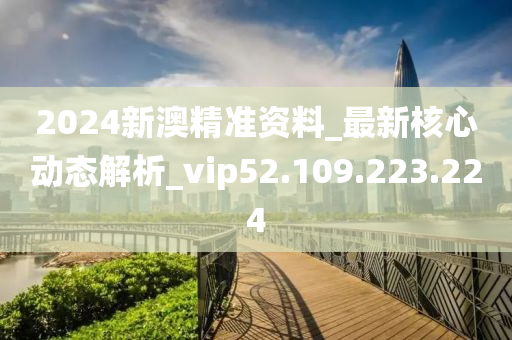 2024新澳精准资料_最新核心动态解析_vip52.109.223.224