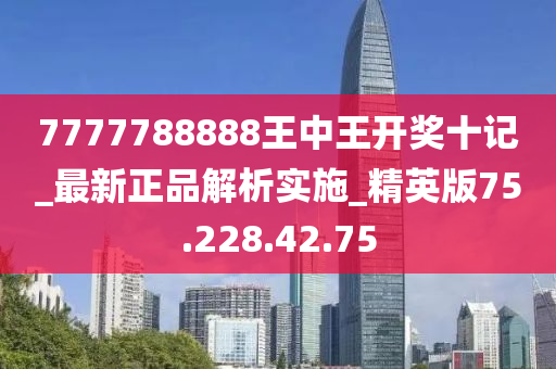 7777788888王中王开奖十记_最新正品解析实施_精英版75.228.42.75