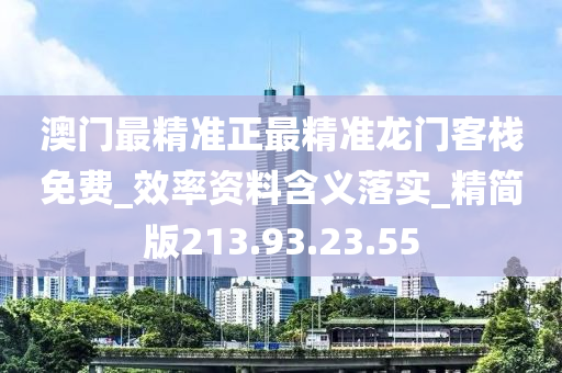 澳门最精准正最精准龙门客栈免费_效率资料含义落实_精简版213.93.23.55