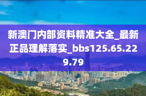 新澳门内部资料精准大全_最新正品理解落实_bbs125.65.229.79